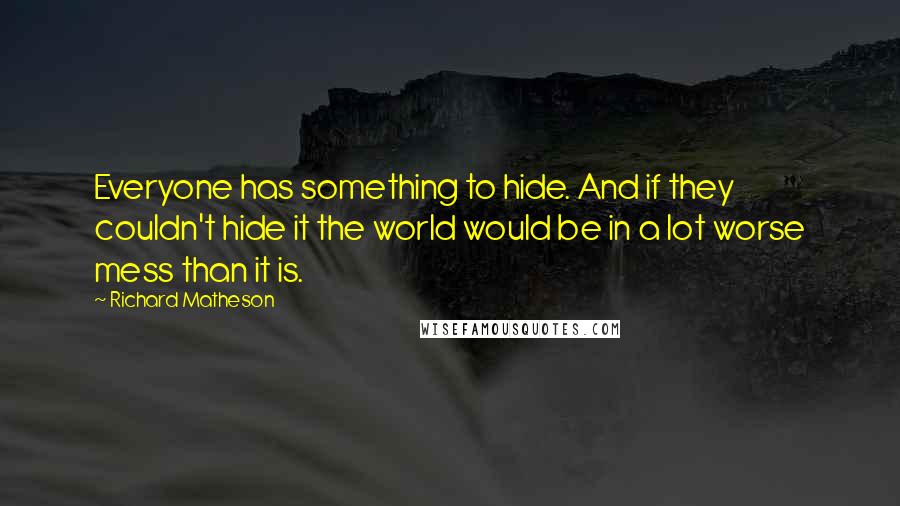 Richard Matheson Quotes: Everyone has something to hide. And if they couldn't hide it the world would be in a lot worse mess than it is.