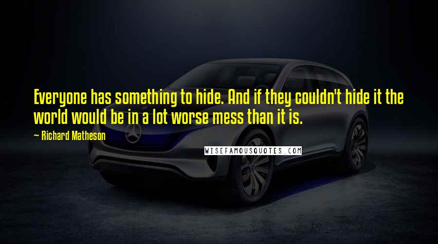 Richard Matheson Quotes: Everyone has something to hide. And if they couldn't hide it the world would be in a lot worse mess than it is.