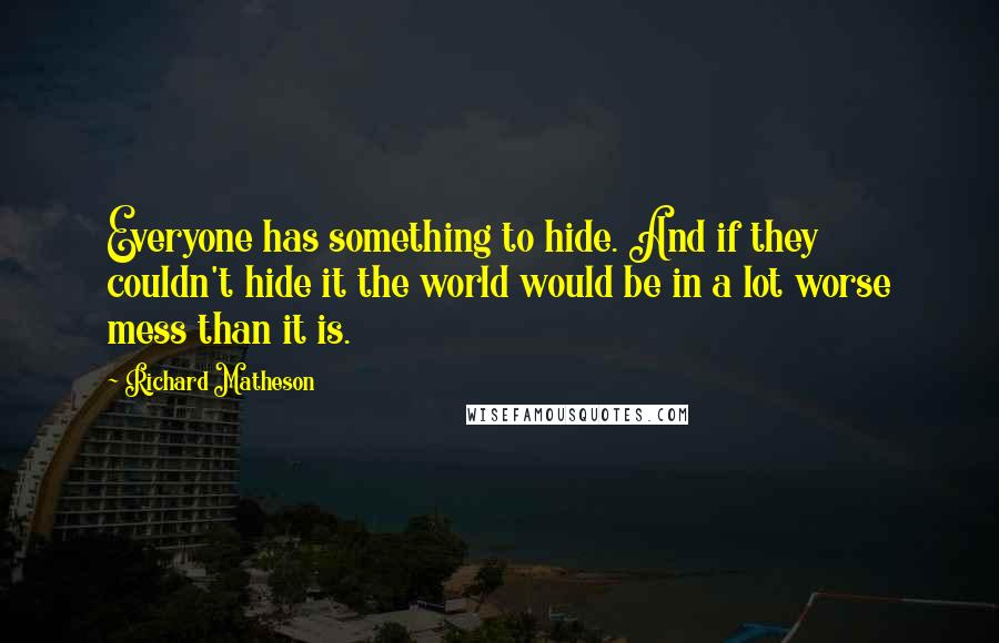 Richard Matheson Quotes: Everyone has something to hide. And if they couldn't hide it the world would be in a lot worse mess than it is.