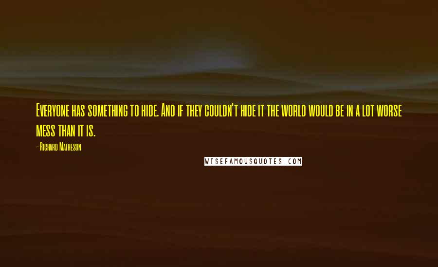 Richard Matheson Quotes: Everyone has something to hide. And if they couldn't hide it the world would be in a lot worse mess than it is.