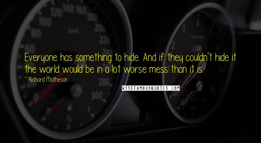 Richard Matheson Quotes: Everyone has something to hide. And if they couldn't hide it the world would be in a lot worse mess than it is.