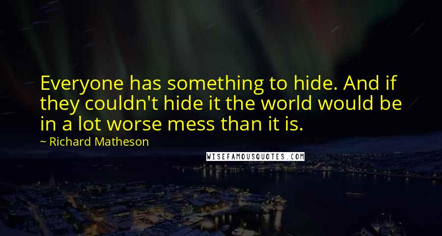 Richard Matheson Quotes: Everyone has something to hide. And if they couldn't hide it the world would be in a lot worse mess than it is.