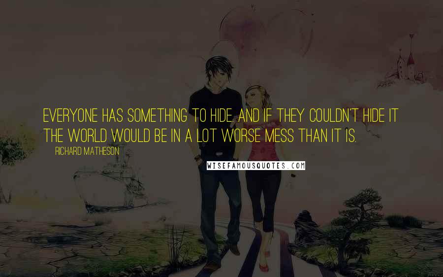 Richard Matheson Quotes: Everyone has something to hide. And if they couldn't hide it the world would be in a lot worse mess than it is.