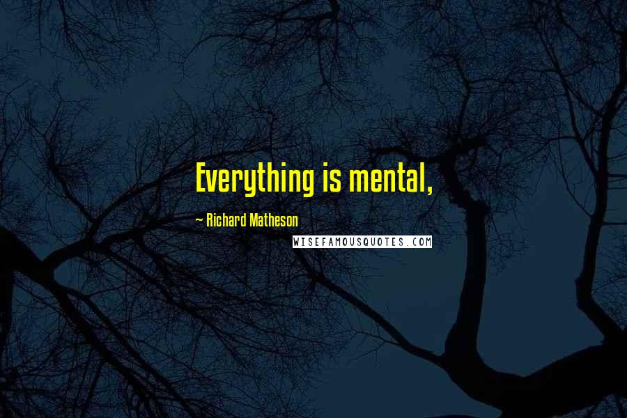 Richard Matheson Quotes: Everything is mental,