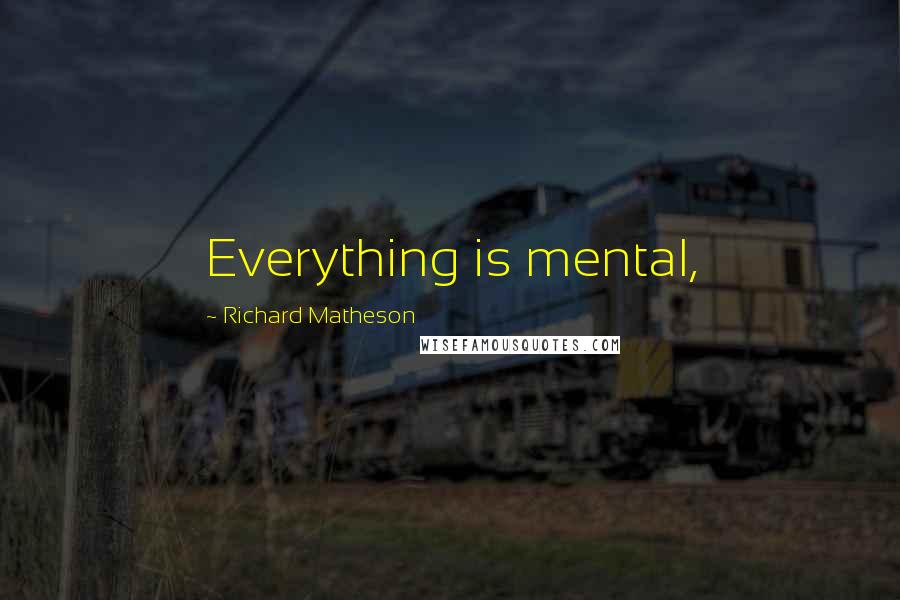 Richard Matheson Quotes: Everything is mental,