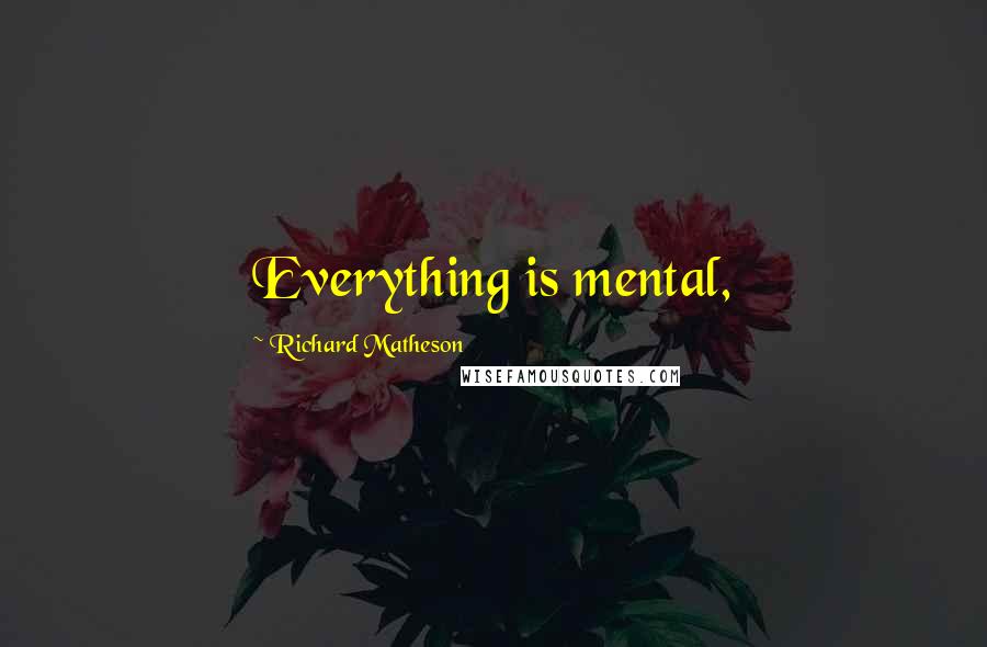 Richard Matheson Quotes: Everything is mental,