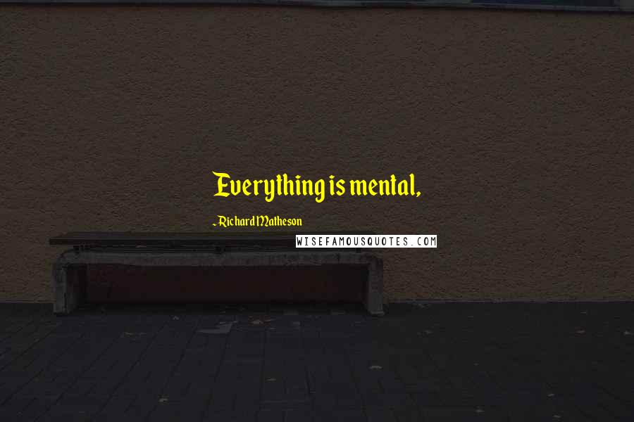 Richard Matheson Quotes: Everything is mental,