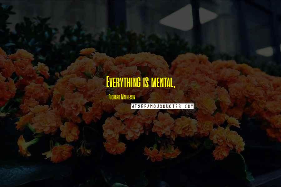 Richard Matheson Quotes: Everything is mental,