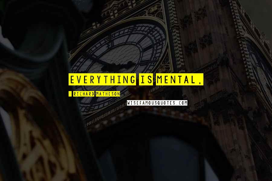 Richard Matheson Quotes: Everything is mental,