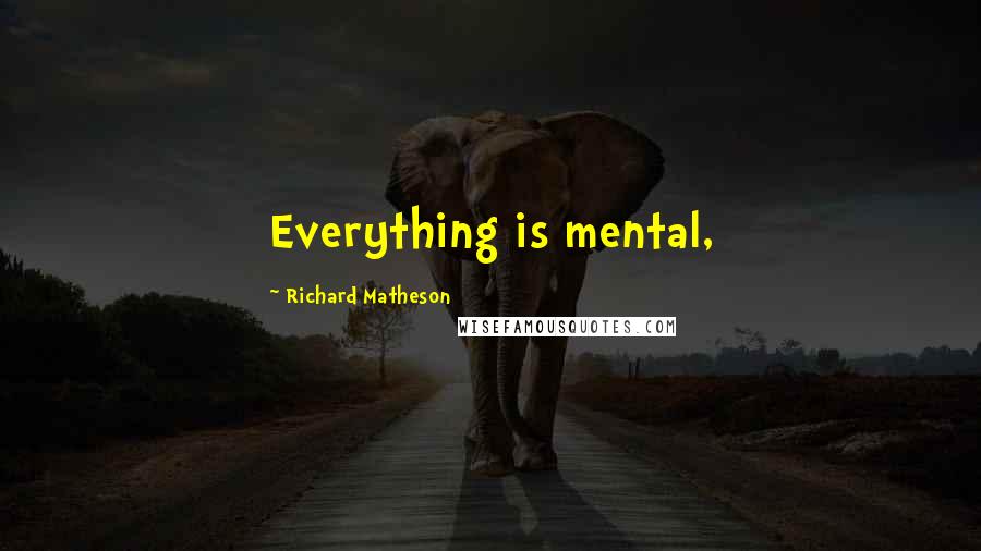 Richard Matheson Quotes: Everything is mental,