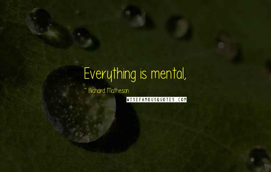 Richard Matheson Quotes: Everything is mental,