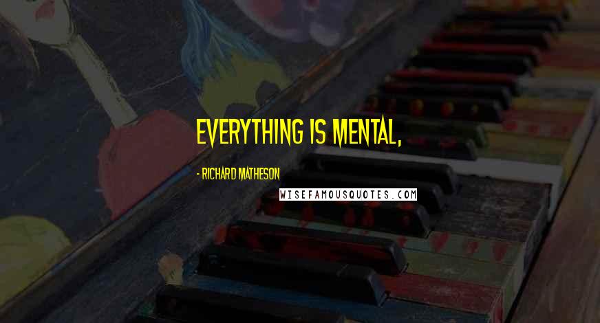 Richard Matheson Quotes: Everything is mental,