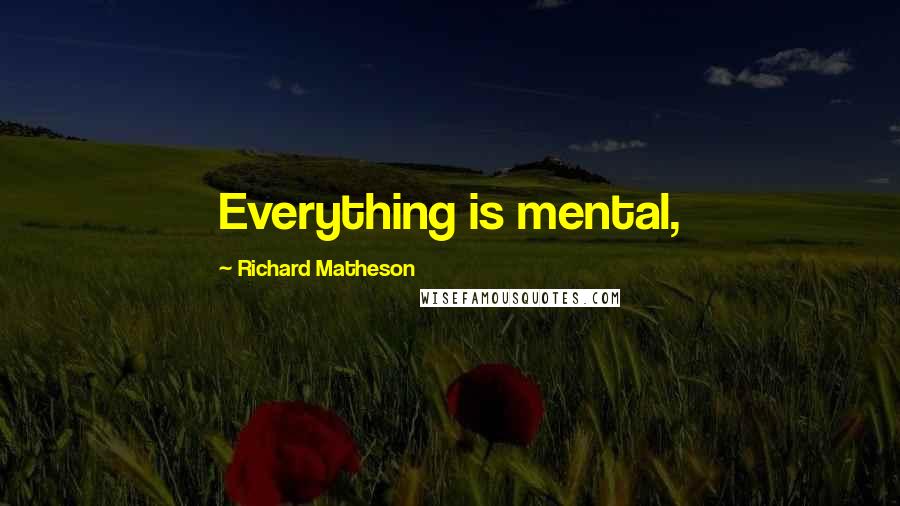 Richard Matheson Quotes: Everything is mental,