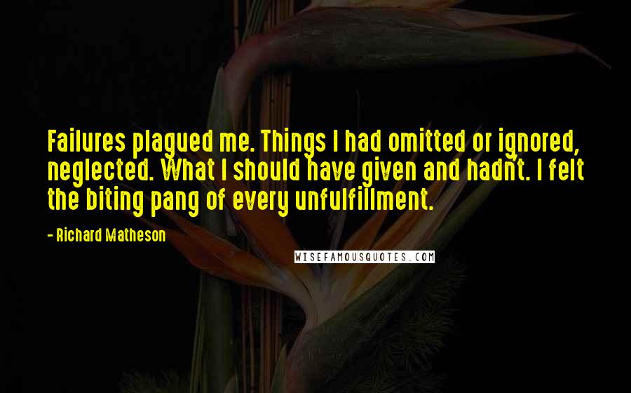 Richard Matheson Quotes: Failures plagued me. Things I had omitted or ignored, neglected. What I should have given and hadn't. I felt the biting pang of every unfulfillment.