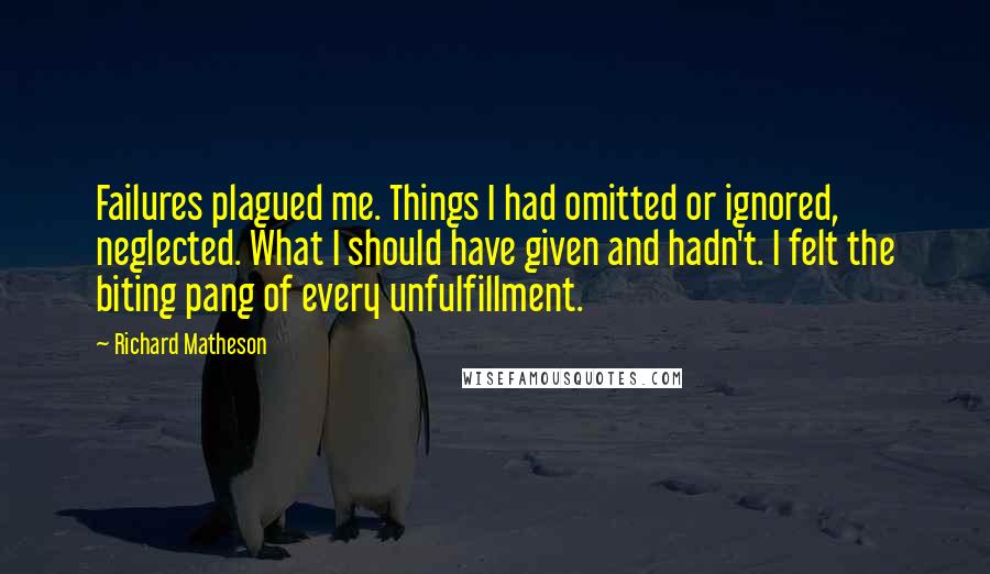 Richard Matheson Quotes: Failures plagued me. Things I had omitted or ignored, neglected. What I should have given and hadn't. I felt the biting pang of every unfulfillment.