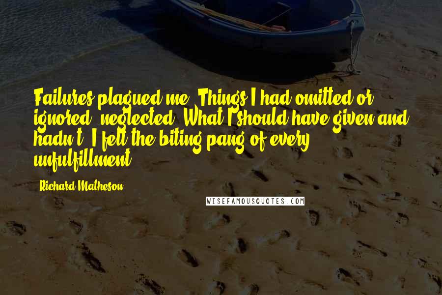 Richard Matheson Quotes: Failures plagued me. Things I had omitted or ignored, neglected. What I should have given and hadn't. I felt the biting pang of every unfulfillment.