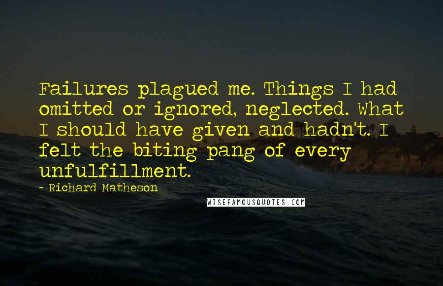 Richard Matheson Quotes: Failures plagued me. Things I had omitted or ignored, neglected. What I should have given and hadn't. I felt the biting pang of every unfulfillment.