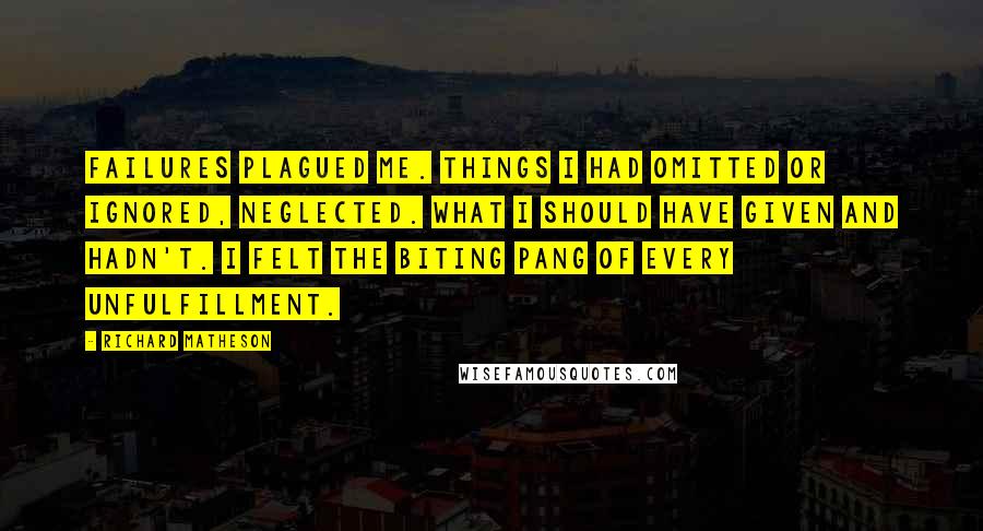 Richard Matheson Quotes: Failures plagued me. Things I had omitted or ignored, neglected. What I should have given and hadn't. I felt the biting pang of every unfulfillment.