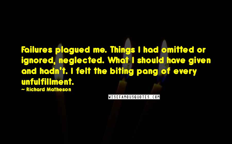 Richard Matheson Quotes: Failures plagued me. Things I had omitted or ignored, neglected. What I should have given and hadn't. I felt the biting pang of every unfulfillment.