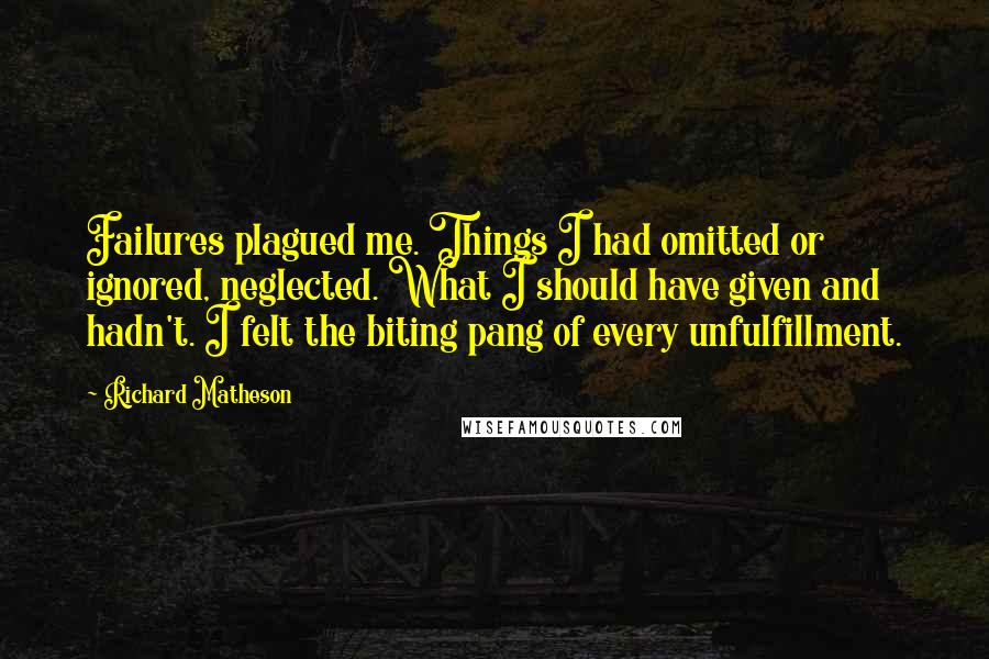 Richard Matheson Quotes: Failures plagued me. Things I had omitted or ignored, neglected. What I should have given and hadn't. I felt the biting pang of every unfulfillment.