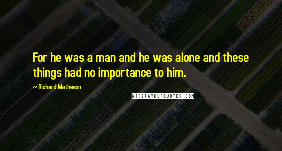 Richard Matheson Quotes: For he was a man and he was alone and these things had no importance to him.