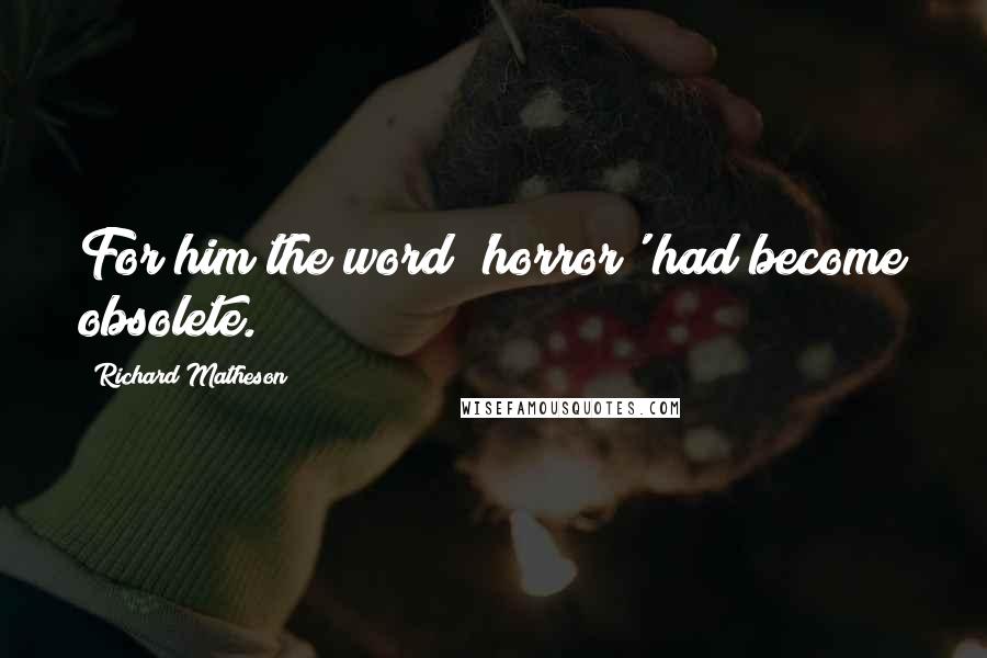 Richard Matheson Quotes: For him the word 'horror' had become obsolete.