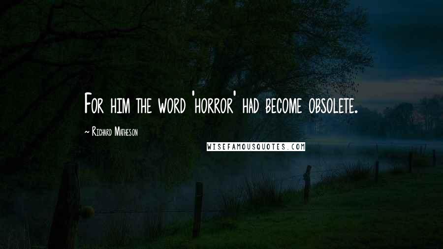 Richard Matheson Quotes: For him the word 'horror' had become obsolete.