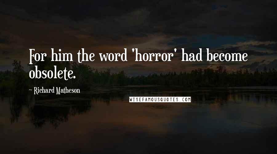 Richard Matheson Quotes: For him the word 'horror' had become obsolete.