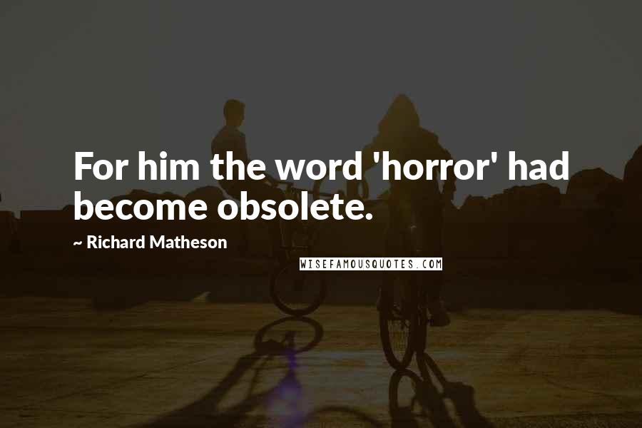 Richard Matheson Quotes: For him the word 'horror' had become obsolete.