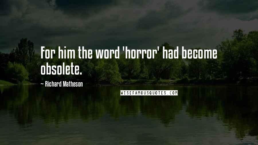 Richard Matheson Quotes: For him the word 'horror' had become obsolete.