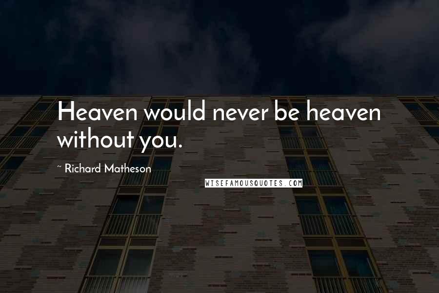 Richard Matheson Quotes: Heaven would never be heaven without you.