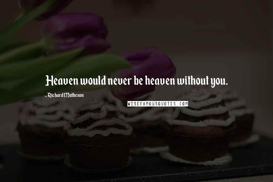 Richard Matheson Quotes: Heaven would never be heaven without you.