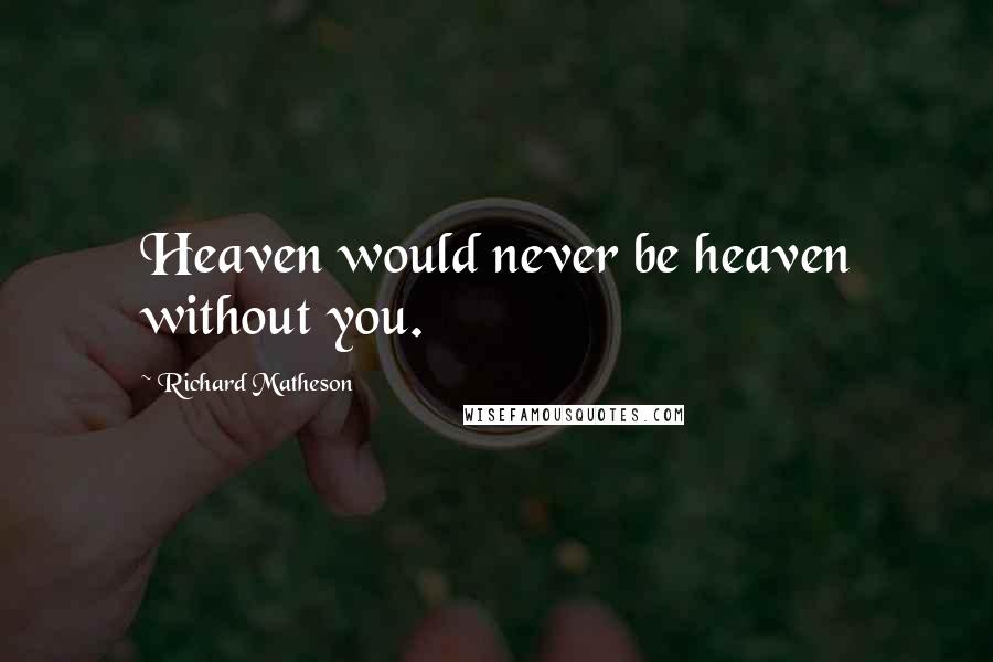 Richard Matheson Quotes: Heaven would never be heaven without you.