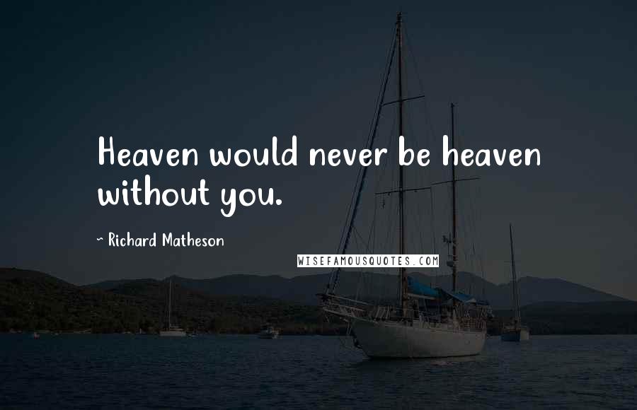 Richard Matheson Quotes: Heaven would never be heaven without you.