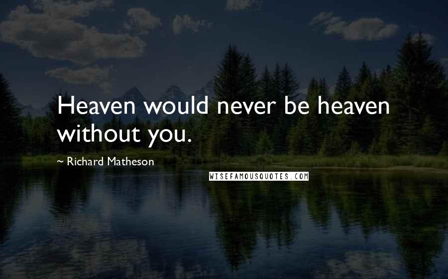 Richard Matheson Quotes: Heaven would never be heaven without you.