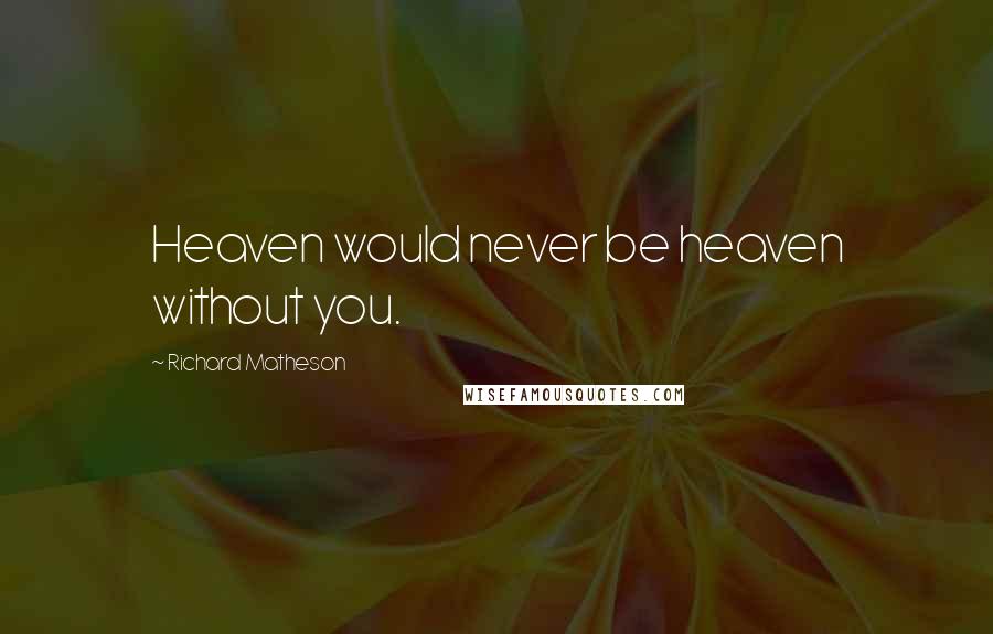 Richard Matheson Quotes: Heaven would never be heaven without you.