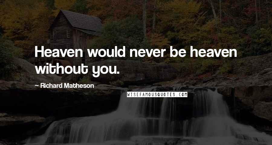 Richard Matheson Quotes: Heaven would never be heaven without you.