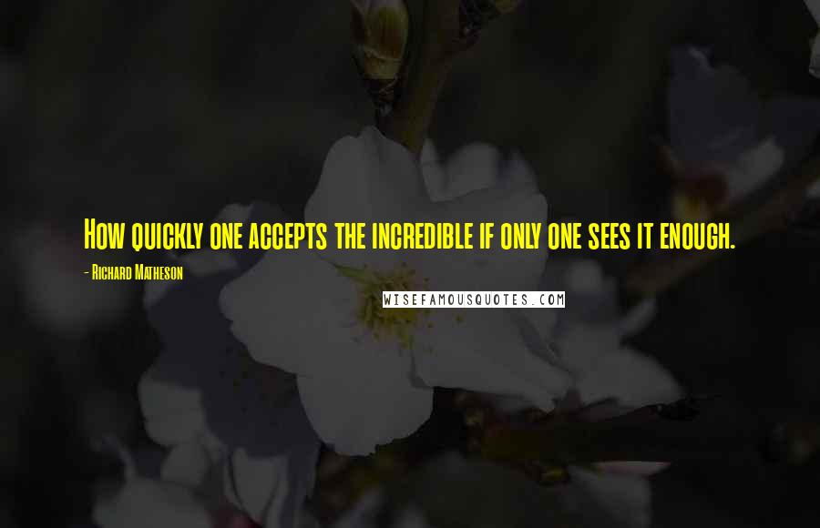 Richard Matheson Quotes: How quickly one accepts the incredible if only one sees it enough.