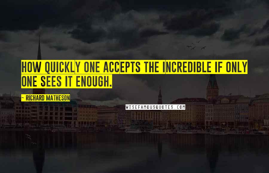 Richard Matheson Quotes: How quickly one accepts the incredible if only one sees it enough.