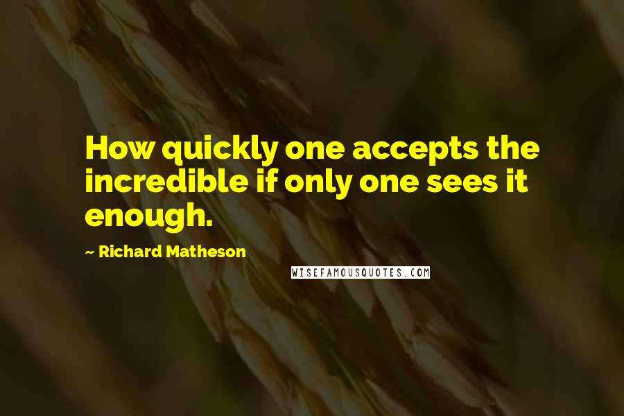 Richard Matheson Quotes: How quickly one accepts the incredible if only one sees it enough.