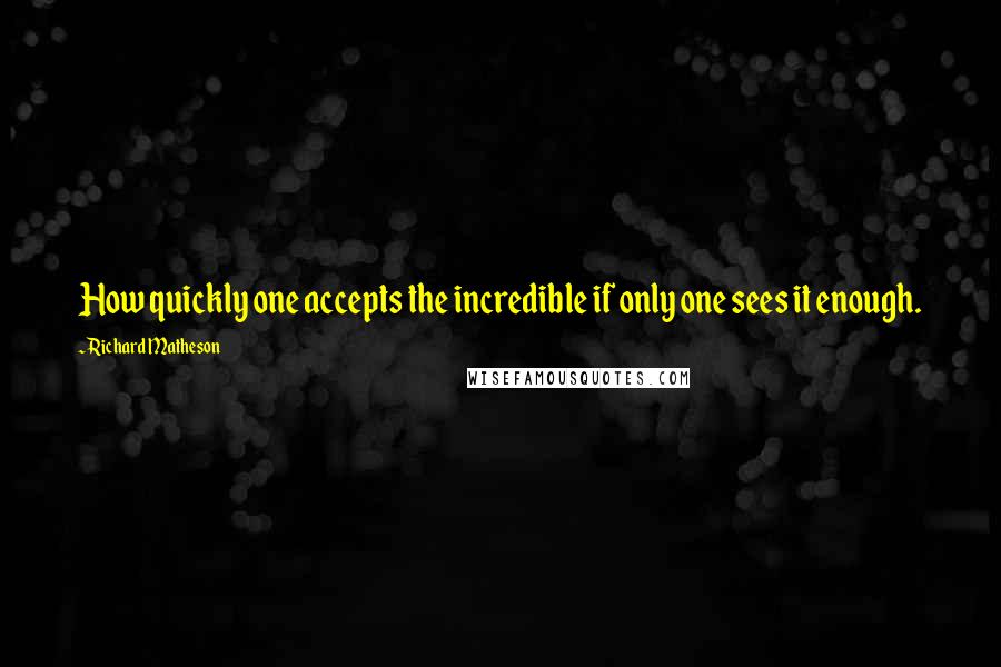 Richard Matheson Quotes: How quickly one accepts the incredible if only one sees it enough.