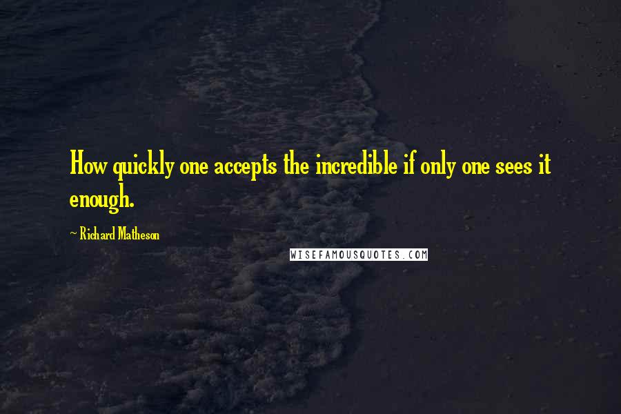 Richard Matheson Quotes: How quickly one accepts the incredible if only one sees it enough.