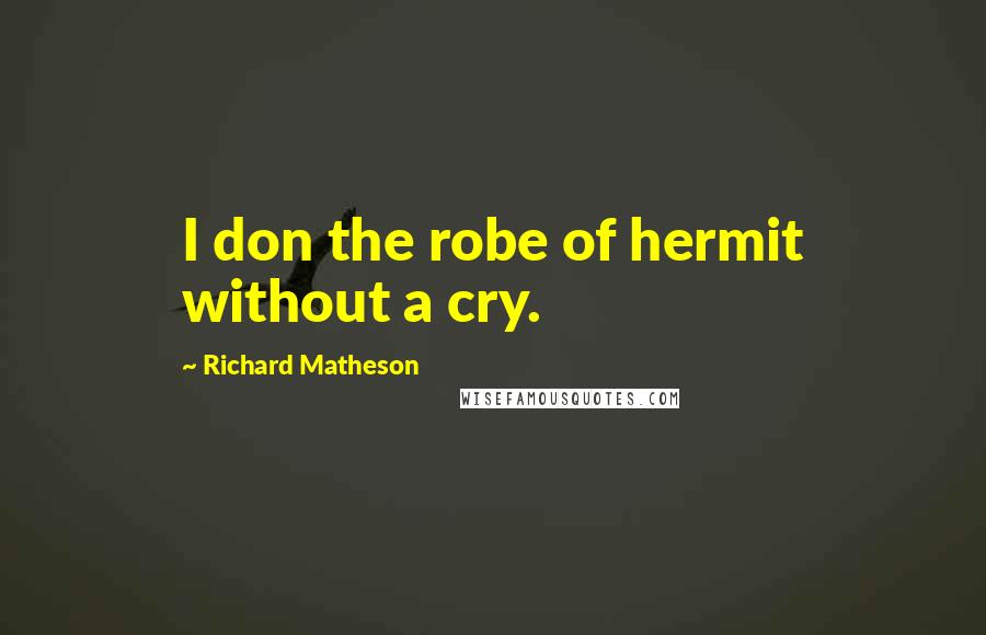 Richard Matheson Quotes: I don the robe of hermit without a cry.