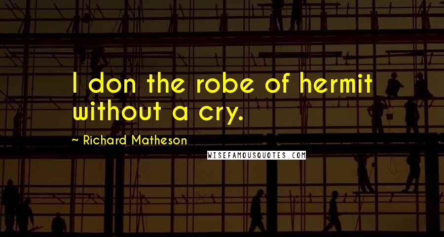 Richard Matheson Quotes: I don the robe of hermit without a cry.