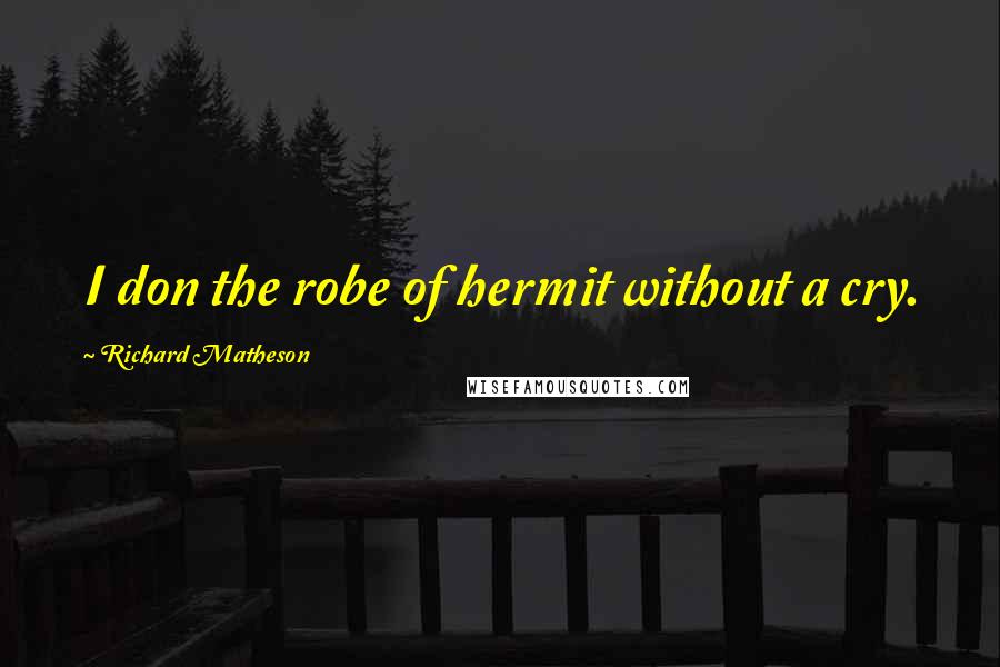 Richard Matheson Quotes: I don the robe of hermit without a cry.