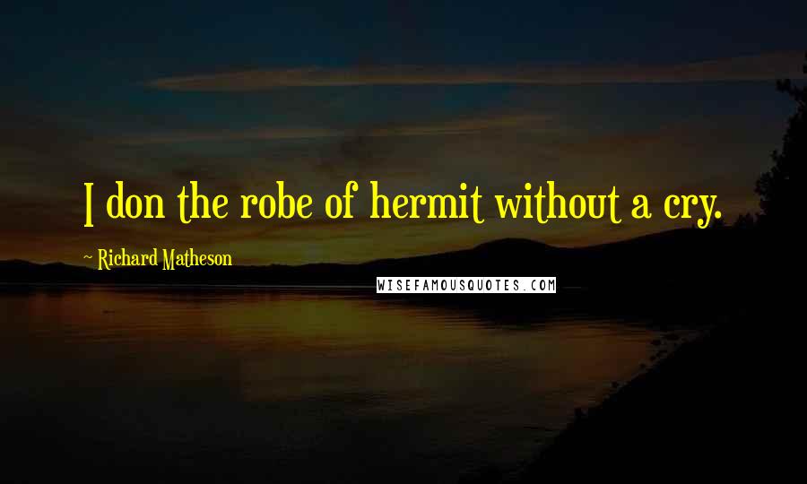 Richard Matheson Quotes: I don the robe of hermit without a cry.