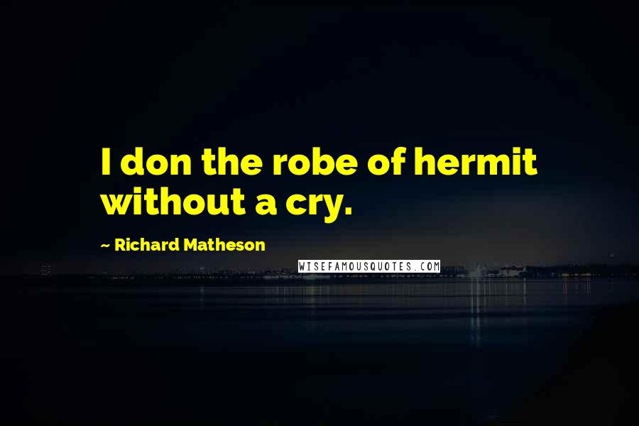 Richard Matheson Quotes: I don the robe of hermit without a cry.