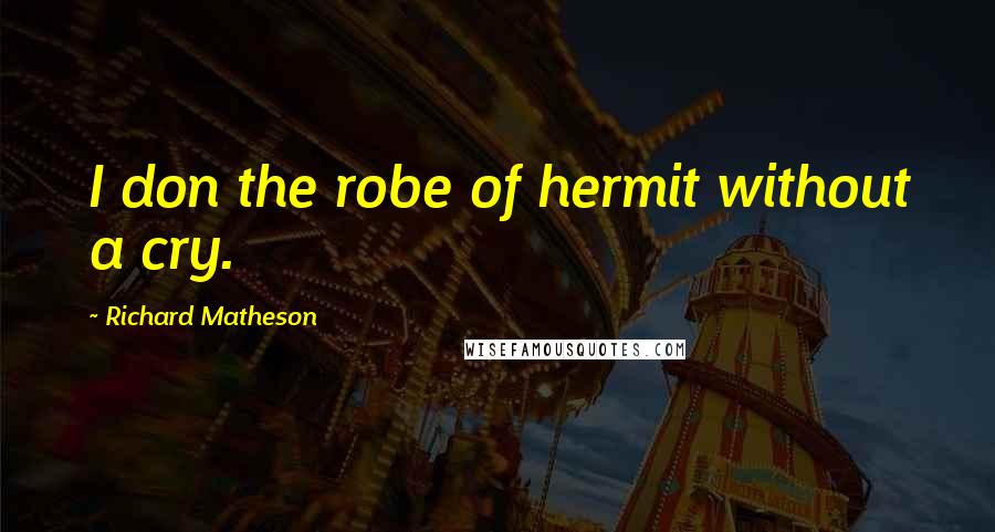 Richard Matheson Quotes: I don the robe of hermit without a cry.