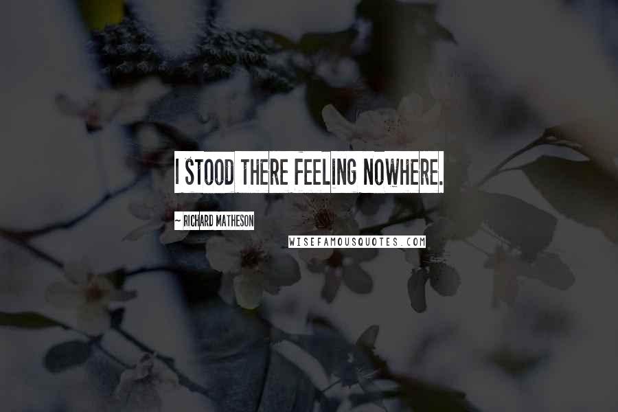 Richard Matheson Quotes: I stood there feeling nowhere.