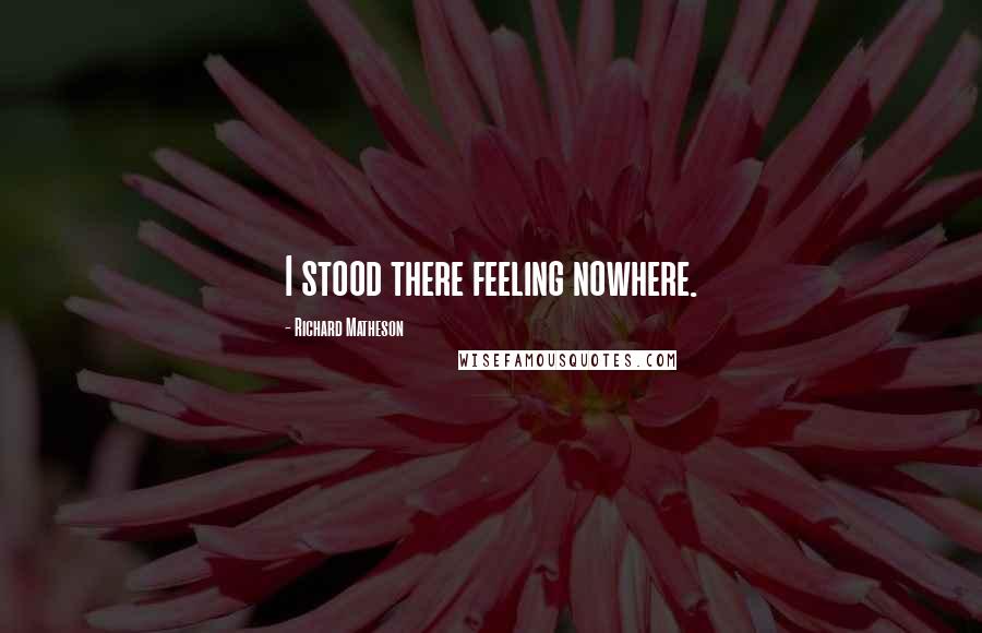 Richard Matheson Quotes: I stood there feeling nowhere.